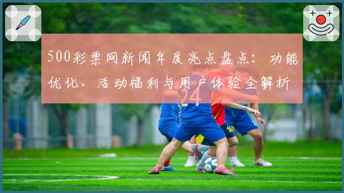 500彩票网新闻年度亮点盘点：功能优化、活动福利与用户体验全解析