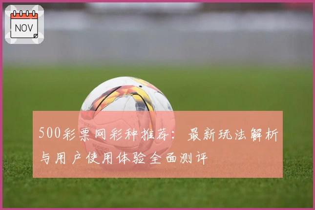 500彩票网彩种推荐:最新玩法解析与用户使用体验全面测评