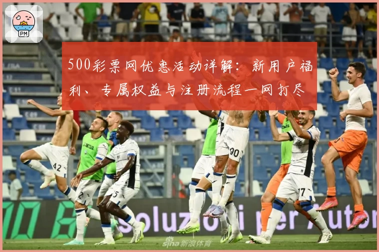 500彩票网优惠活动详解：新用户福利、专属权益与注册流程一网打尽