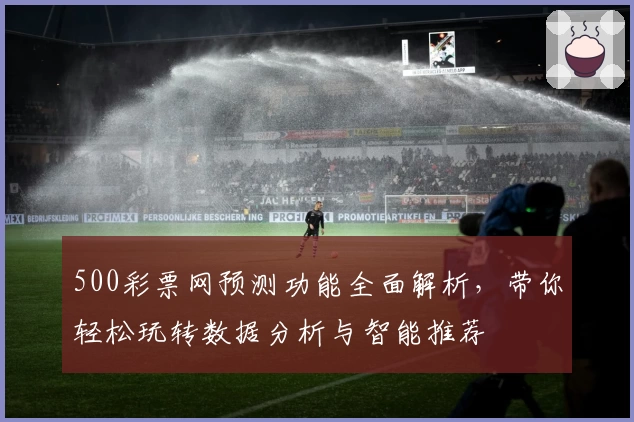 500彩票网预测功能全面解析，带你轻松玩转数据分析与智能推荐