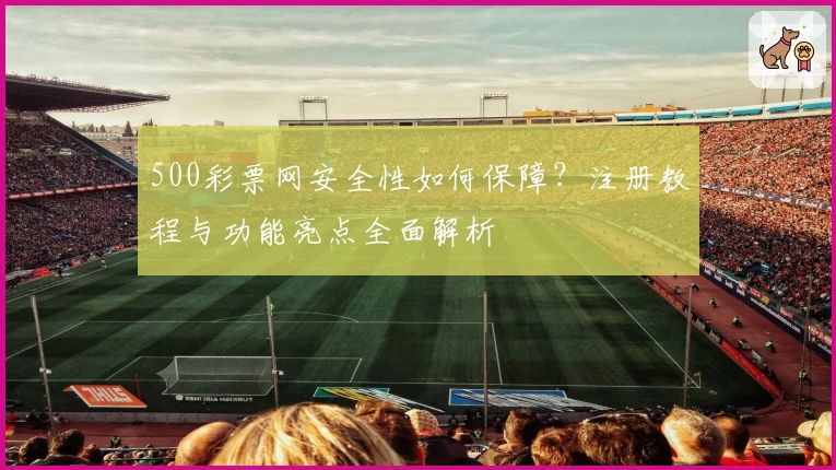 500彩票网安全性如何保障？注册教程与功能亮点全面解析