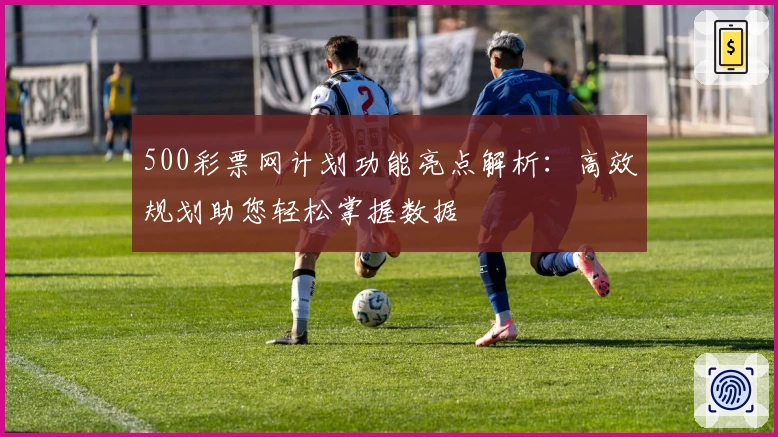 500彩票网计划功能亮点解析：高效规划助您轻松掌握数据