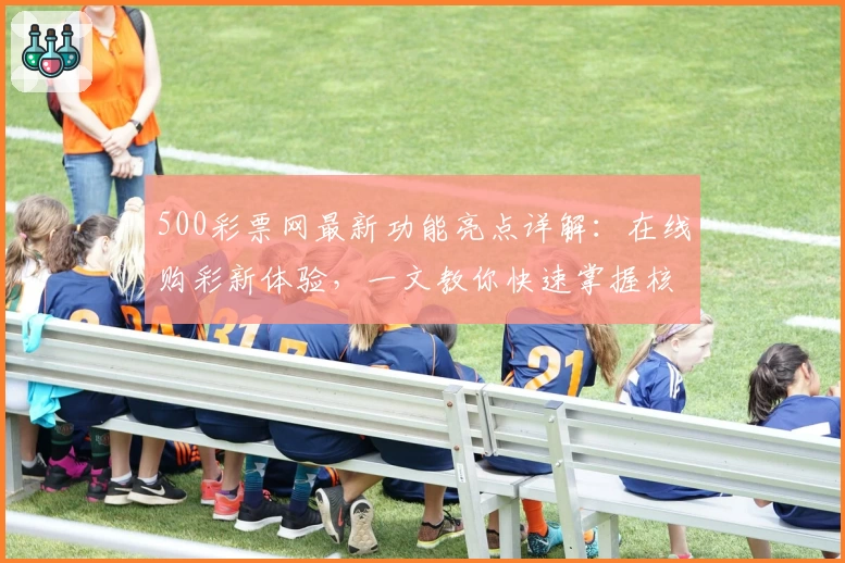 500彩票网最新功能亮点详解：在线购彩新体验，一文教你快速掌握核心玩法技巧