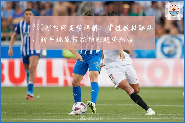 500彩票网走势详解：掌握数据脉络，新手玩家轻松预测趋势秘诀
