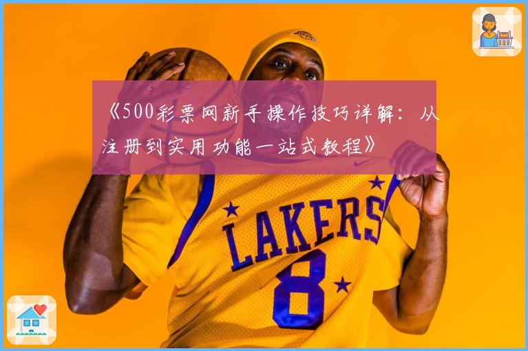 《500彩票网新手操作技巧详解：从注册到实用功能一站式教程》