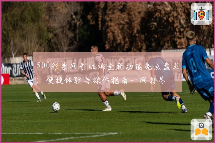 500彩票网手机端全新功能亮点盘点：便捷体验与操作指南一网打尽