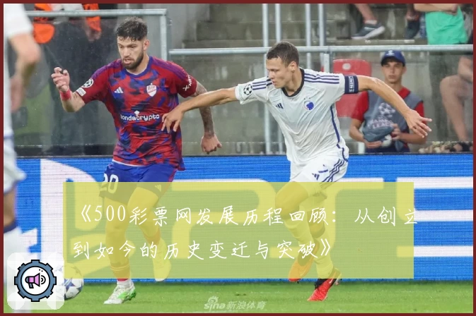 《500彩票网发展历程回顾：从创立到如今的历史变迁与突破》