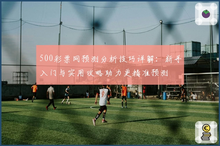 500彩票网预测分析技巧详解：新手入门与实用攻略助力更精准预测
