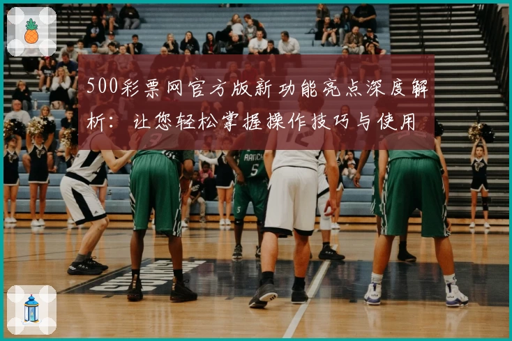 500彩票网官方版新功能亮点深度解析：让您轻松掌握操作技巧与使用体验