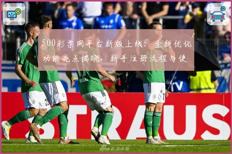 500彩票网平台新版上线：全新优化功能亮点揭晓，新手注册流程与使用教程详解