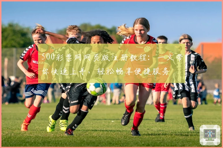 500彩票网网页版注册教程：一文带你快速上手，轻松畅享便捷服务