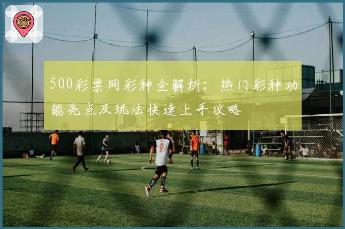 500彩票网彩种全解析：热门彩种功能亮点及玩法快速上手攻略