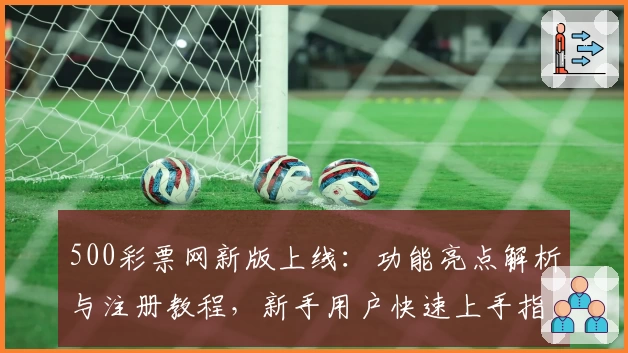 500彩票网新版上线：功能亮点解析与注册教程，新手用户快速上手指南