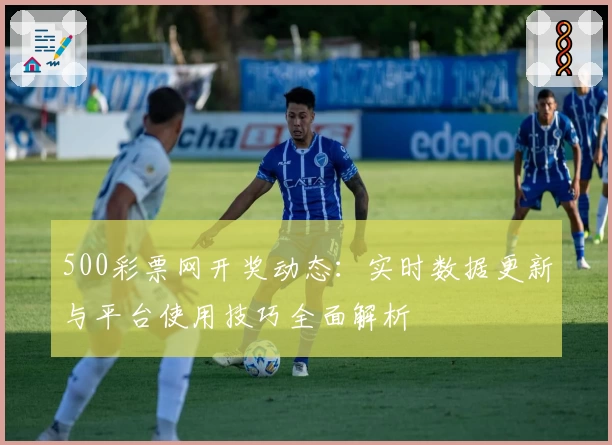 500彩票网开奖动态：实时数据更新与平台使用技巧全面解析