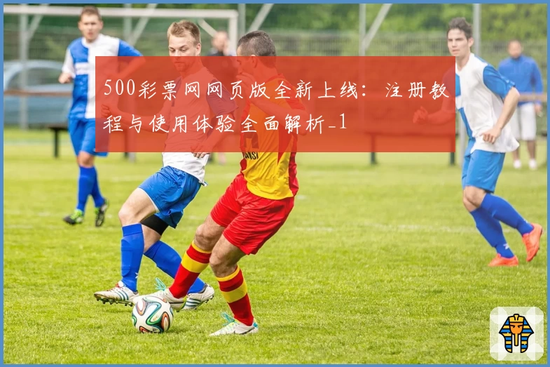 500彩票网网页版全新上线：注册教程与使用体验全面解析_1