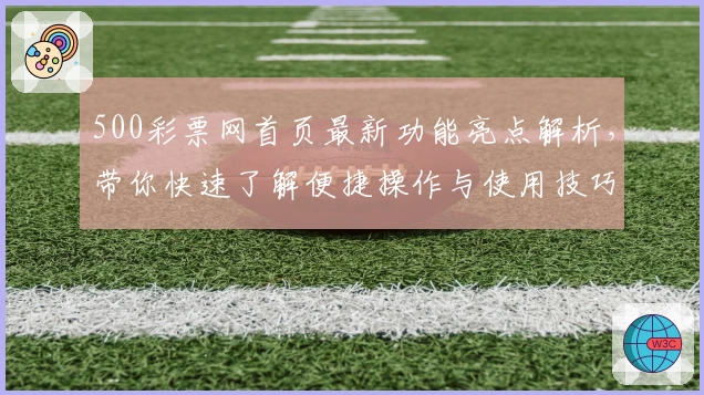 500彩票网首页最新功能亮点解析,带你快速了解便捷操作与使用技巧