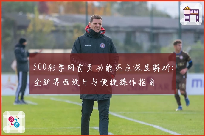 500彩票网首页功能亮点深度解析：全新界面设计与便捷操作指南