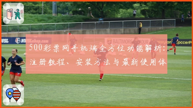 500彩票网手机端全方位功能解析：注册教程、安装方法与最新使用体验详解