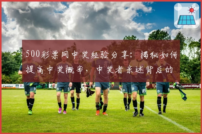 500彩票网中奖经验分享：揭秘如何提高中奖概率，中奖者亲述背后的技巧与心得