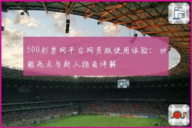 500彩票网平台网页版使用体验：功能亮点与新人指南详解