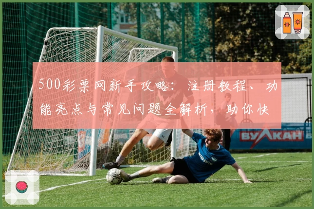 500彩票网新手攻略：注册教程、功能亮点与常见问题全解析，助你快速上手